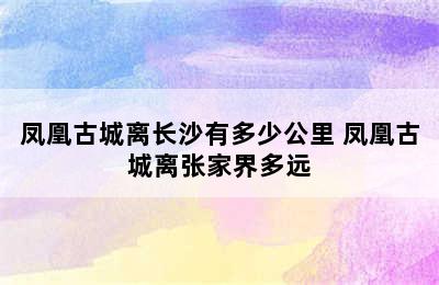 凤凰古城离长沙有多少公里 凤凰古城离张家界多远